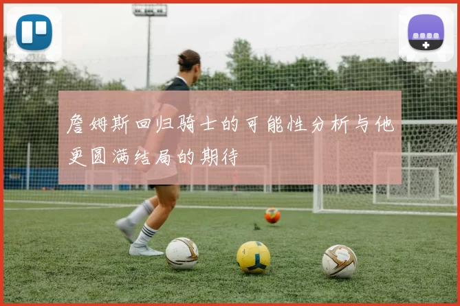 詹姆斯回归骑士的可能性分析与他更圆满结局的期待
