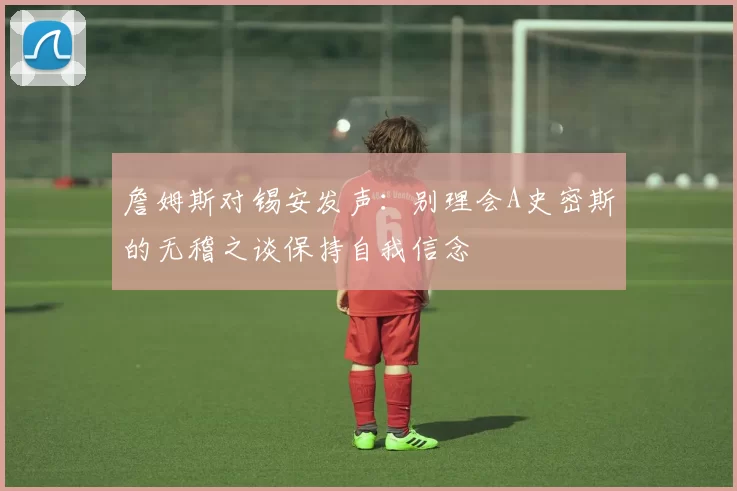 詹姆斯对锡安发声：别理会A史密斯的无稽之谈保持自我信念