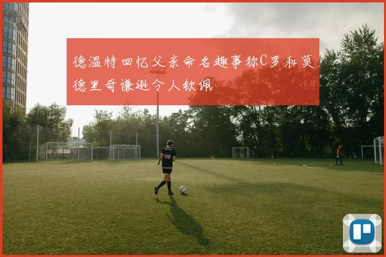 德温特回忆父亲命名趣事称C罗和莫德里奇谦逊令人钦佩