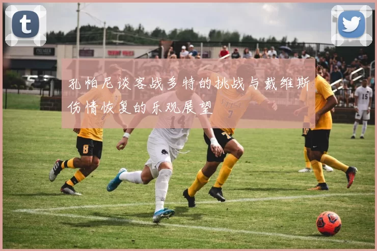 孔帕尼谈客战多特的挑战与戴维斯伤情恢复的乐观展望