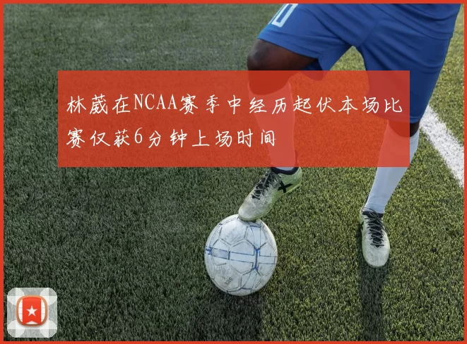 林葳在NCAA赛季中经历起伏本场比赛仅获6分钟上场时间