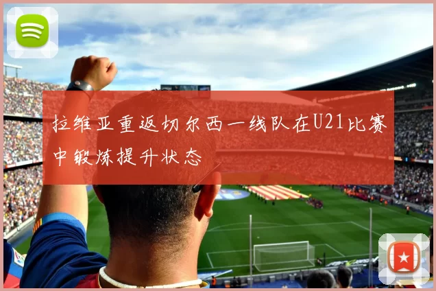 拉维亚重返切尔西一线队在U21比赛中锻炼提升状态