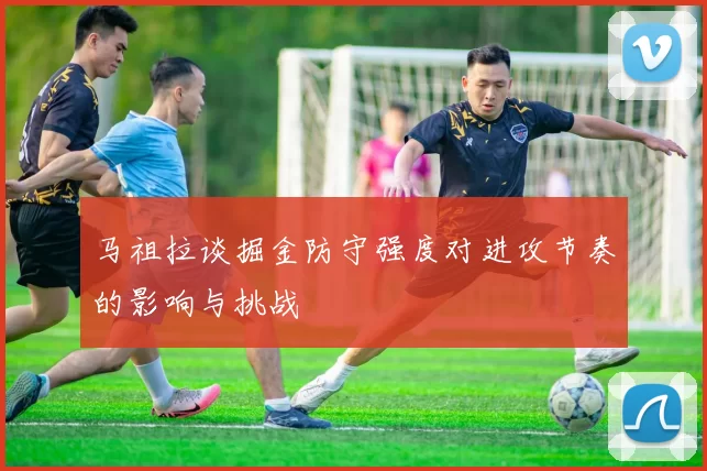马祖拉谈掘金防守强度对进攻节奏的影响与挑战