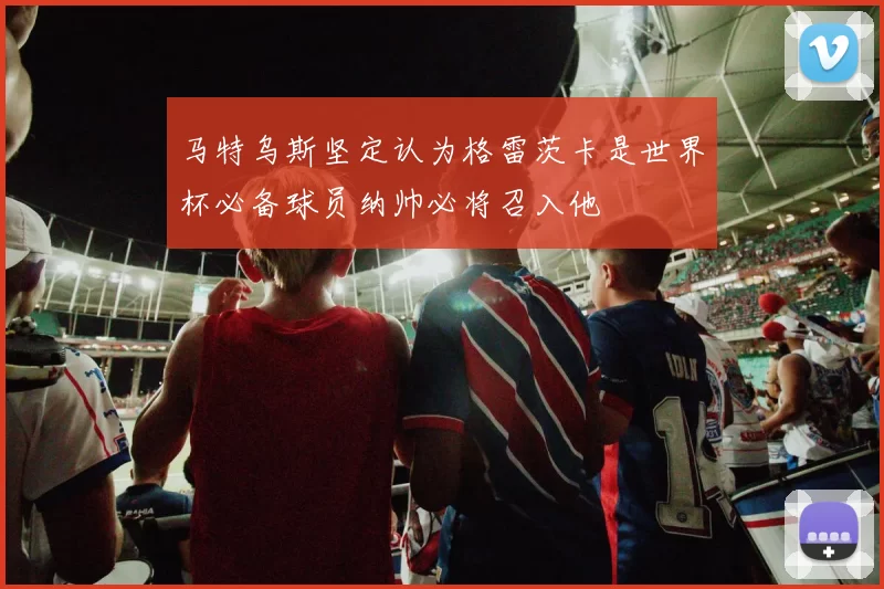 马特乌斯坚定认为格雷茨卡是世界杯必备球员纳帅必将召入他