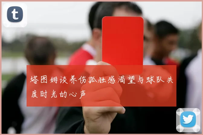 塔图姆谈养伤孤独感渴望与球队共度时光的心声