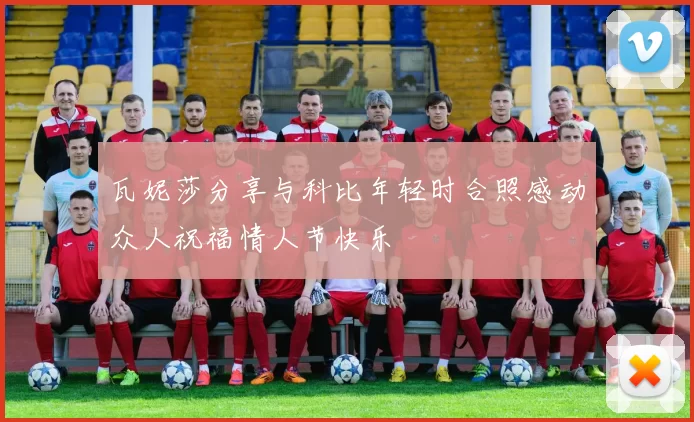 瓦妮莎分享与科比年轻时合照感动众人祝福情人节快乐