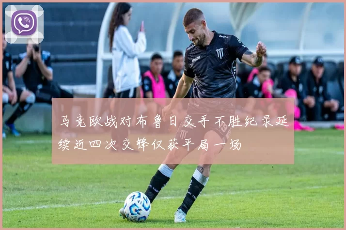 马竞欧战对布鲁日交手不胜纪录延续近四次交锋仅获平局一场