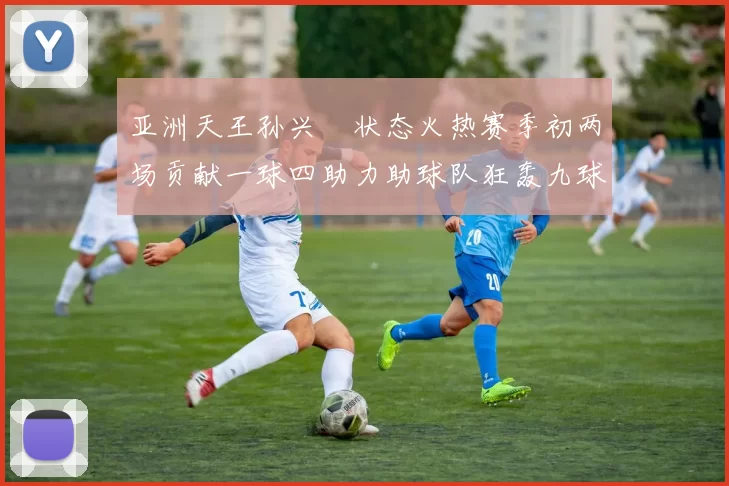 亚洲天王孙兴慜状态火热赛季初两场贡献一球四助力助球队狂轰九球