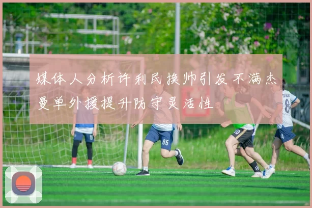 媒体人分析许利民换帅引发不满杰曼单外援提升防守灵活性