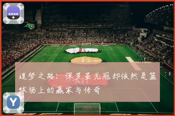 追梦之路：保罗虽无冠却依然是篮球场上的赢家与传奇
