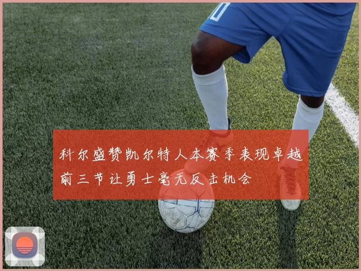 科尔盛赞凯尔特人本赛季表现卓越前三节让勇士毫无反击机会