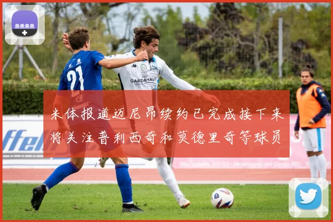 米体报道迈尼昂续约已完成接下来将关注普利西奇和莫德里奇等球员的未来