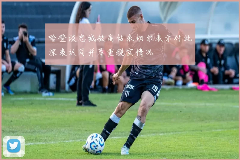 哈登谈忠诚被高估米切尔表示对此深表认同并尊重现实情况