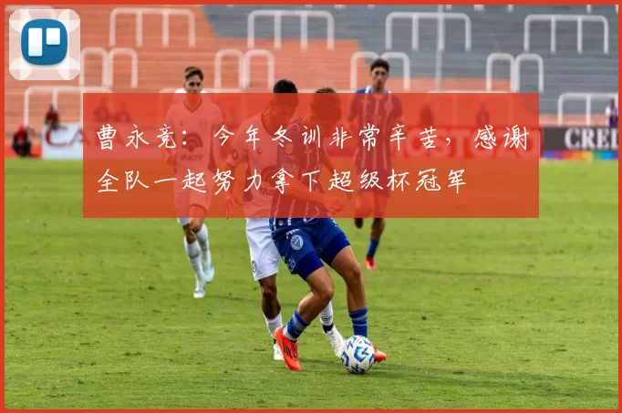 曹永竞：今年冬训非常辛苦，感谢全队一起努力拿下超级杯冠军