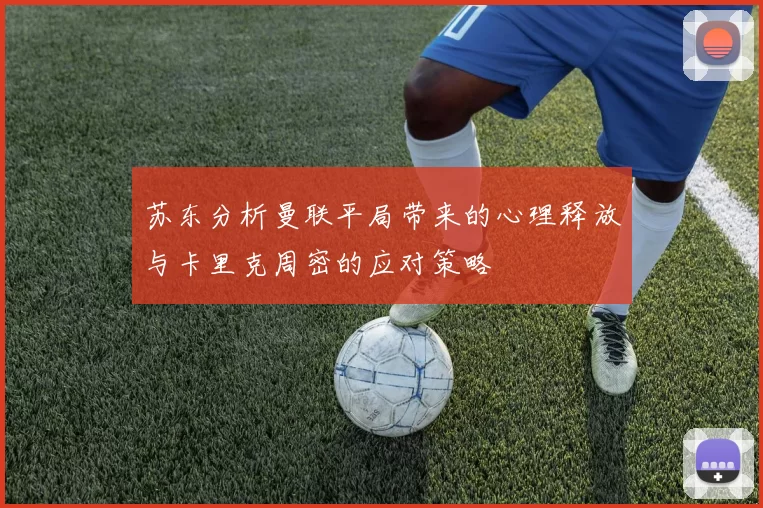 苏东分析曼联平局带来的心理释放与卡里克周密的应对策略