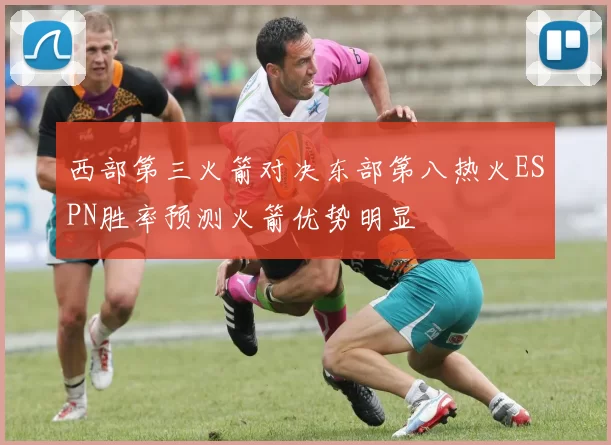 西部第三火箭对决东部第八热火ESPN胜率预测火箭优势明显