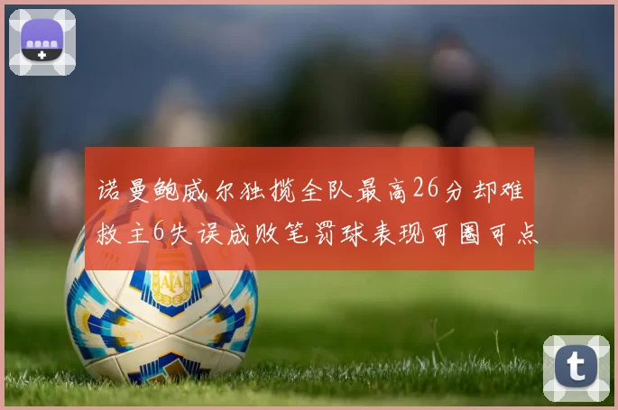 诺曼鲍威尔独揽全队最高26分却难救主6失误成败笔罚球表现可圈可点