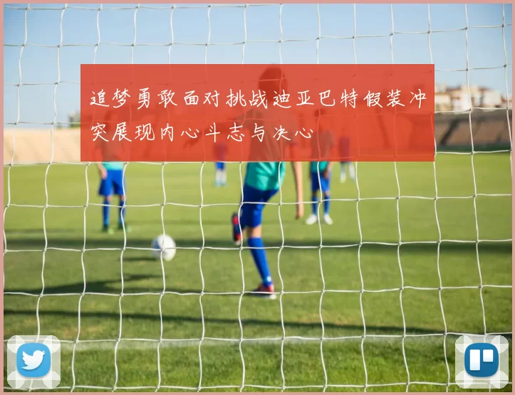追梦勇敢面对挑战迪亚巴特假装冲突展现内心斗志与决心