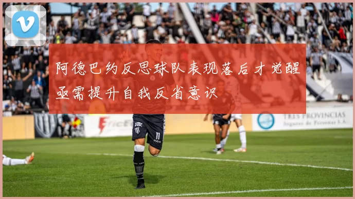 阿德巴约反思球队表现落后才觉醒亟需提升自我反省意识
