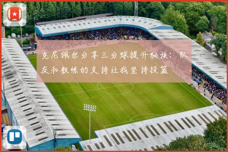 克尼佩尔分享三分球提升秘诀：队友和教练的支持让我坚持投篮
