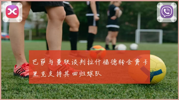 巴萨与曼联谈判拉什福德转会费卡里克支持其回归球队