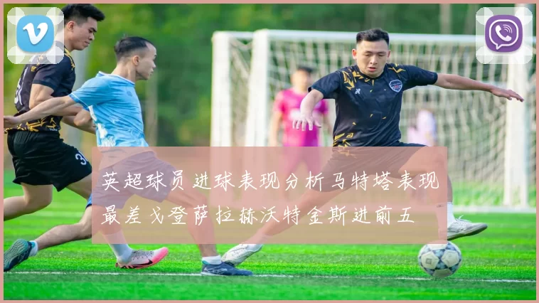英超球员进球表现分析马特塔表现最差戈登萨拉赫沃特金斯进前五