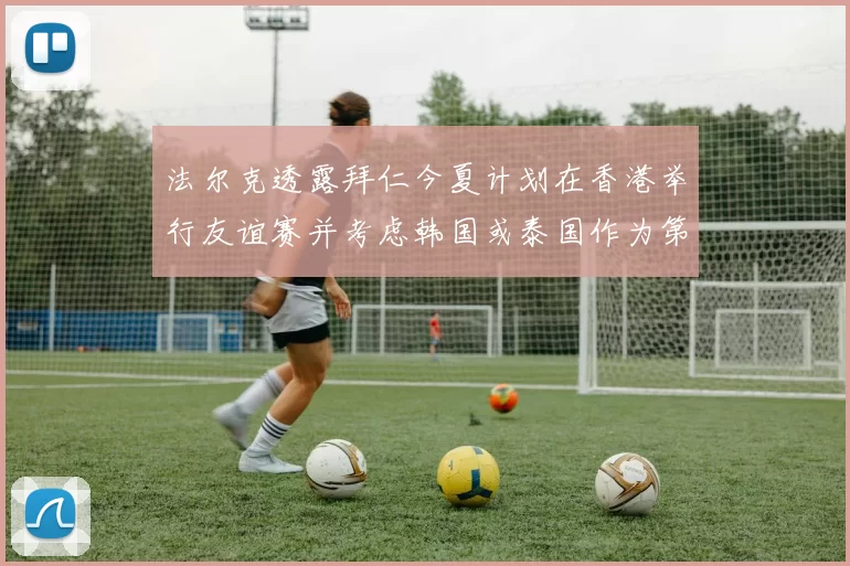 法尔克透露拜仁今夏计划在香港举行友谊赛并考虑韩国或泰国作为第二站