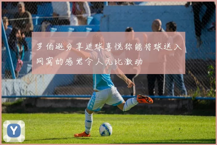 罗伯逊分享进球喜悦称能将球送入网窝的感觉令人无比激动