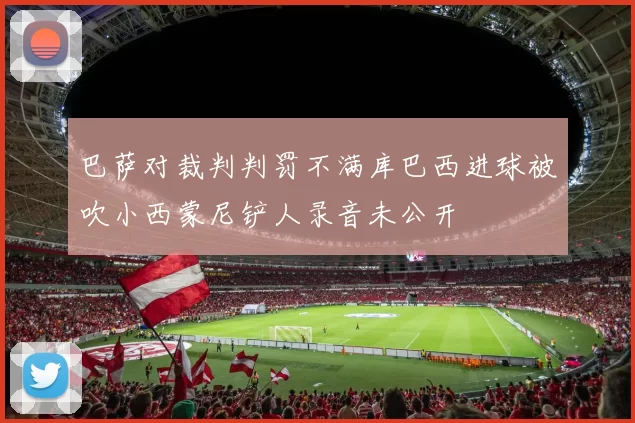 巴萨对裁判判罚不满库巴西进球被吹小西蒙尼铲人录音未公开
