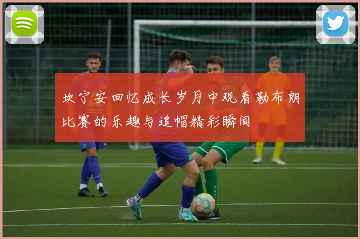 坎宁安回忆成长岁月中观看勒布朗比赛的乐趣与追帽精彩瞬间