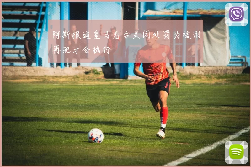阿斯报道皇马看台关闭处罚为缓刑再犯才会执行