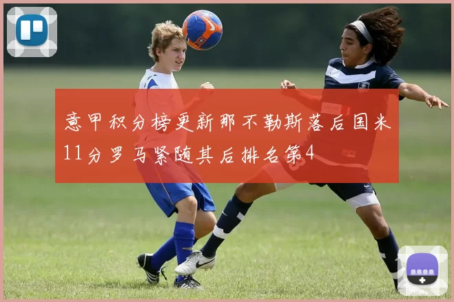 意甲积分榜更新那不勒斯落后国米11分罗马紧随其后排名第4